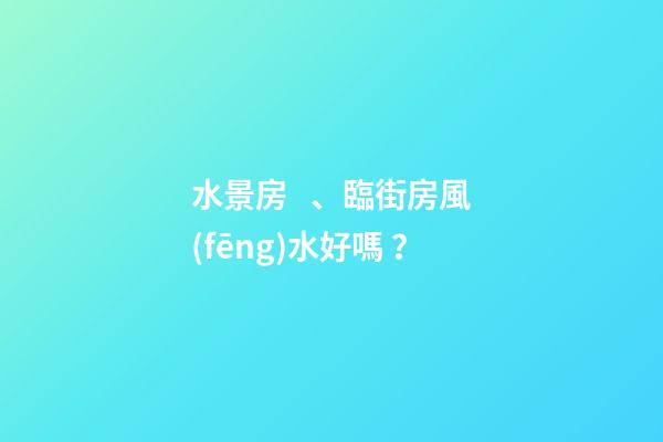 水景房、臨街房風(fēng)水好嗎？